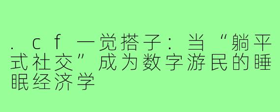 .cf一觉搭子：当“躺平式社交”成为数字游民的睡眠经济学