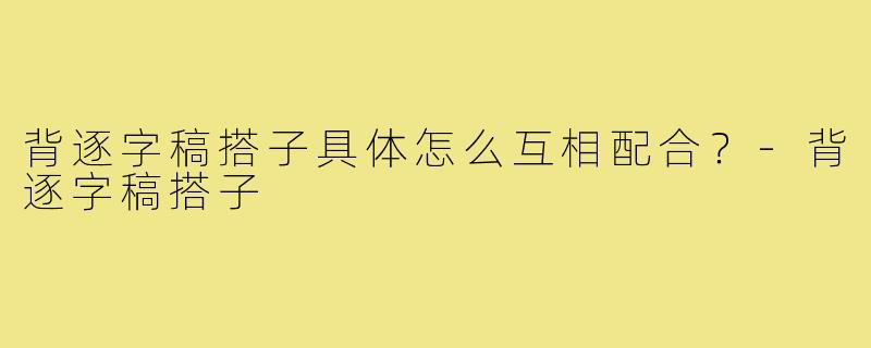 背逐字稿搭子具体怎么互相配合？-背逐字稿搭子
