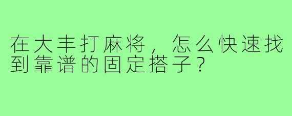 在大丰打麻将,怎么快速找到靠谱的固定搭子?