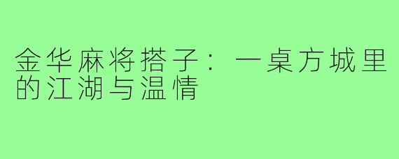 金华麻将搭子:一桌方城里的江湖与温情