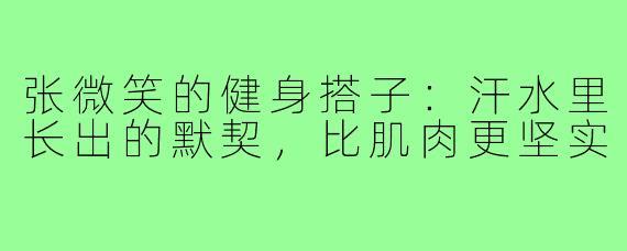张微笑的健身搭子:汗水里长出的默契,比肌肉更坚实