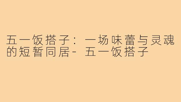 五一饭搭子:一场味蕾与灵魂的短暂同居-五一饭搭子
