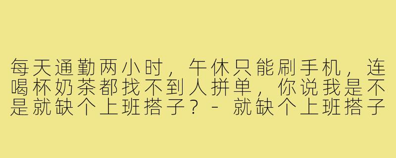 每天通勤两小时,午休只能刷手机,连喝杯奶茶都找不到人拼单,你说我是不是就缺个上班搭子?-就缺个上班搭子