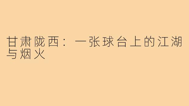 甘肃陇西：一张球台上的江湖与烟火
