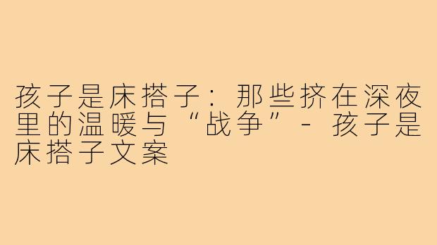 孩子是床搭子:那些挤在深夜里的温暖与“战争”-孩子是床搭子文案
