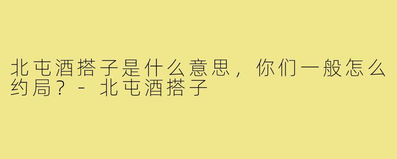 北屯酒搭子是什么意思,你们一般怎么约局?-北屯酒搭子