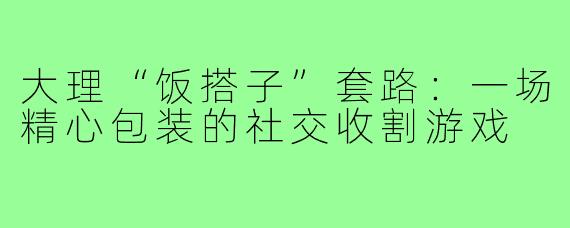 大理“饭搭子”套路：一场精心包装的社交收割游戏