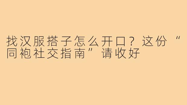 找汉服搭子怎么开口？这份“同袍社交指南”请收好