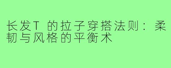 长发T的拉子穿搭法则:柔韧与风格的平衡术
