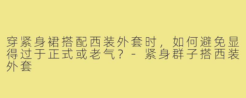 穿紧身裙搭配西装外套时,如何避免显得过于正式或老气?-紧身群子搭西装外套