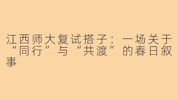 江西师大复试搭子:一场关于“同行”与“共渡”的春日叙事