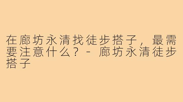 在廊坊永清找徒步搭子，最需要注意什么？-廊坊永清徒步搭子