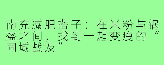 南充减肥搭子:在米粉与锅盔之间,找到一起变瘦的“同城战友”