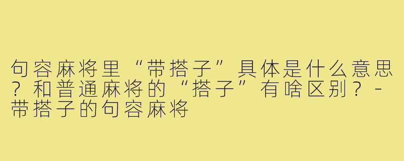 句容麻将里“带搭子”具体是什么意思？和普通麻将的“搭子”有啥区别？-带搭子的句容麻将
