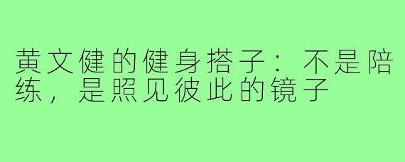 黄文健的健身搭子:不是陪练,是照见彼此的镜子