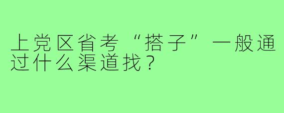 上党区省考“搭子”一般通过什么渠道找?