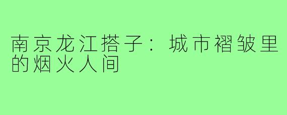 南京龙江搭子：城市褶皱里的烟火人间