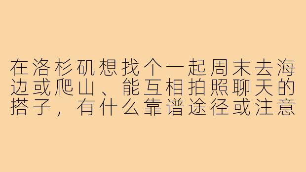 在洛杉矶想找个一起周末去海边或爬山、能互相拍照聊天的搭子，有什么靠谱途径或注意事项吗？