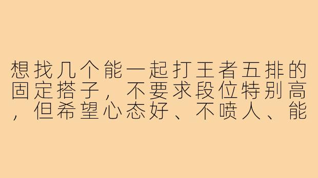 想找几个能一起打王者五排的固定搭子，不要求段位特别高，但希望心态好、不喷人、能开麦交流，怎么发招募更容易找到靠谱的人？-找王者五排搭子