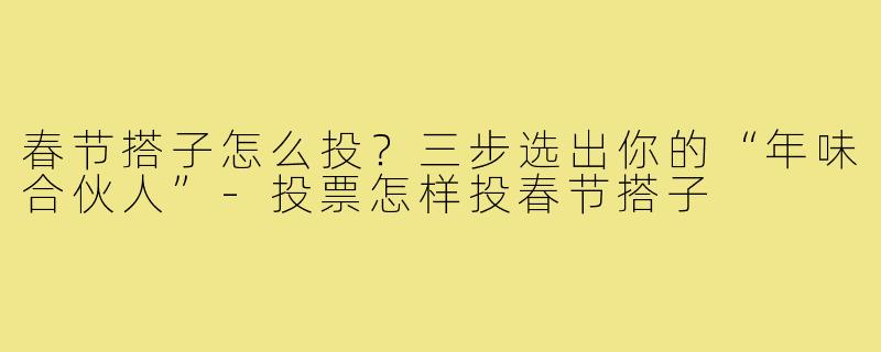 春节搭子怎么投？三步选出你的“年味合伙人”-投票怎样投春节搭子
