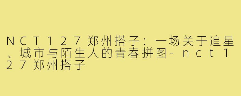 NCT127郑州搭子：一场关于追星、城市与陌生人的青春拼图-nct127郑州搭子