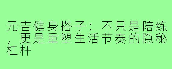 元吉健身搭子:不只是陪练,更是重塑生活节奏的隐秘杠杆