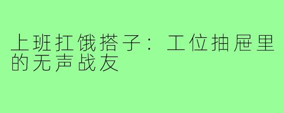 上班扛饿搭子:工位抽屉里的无声战友