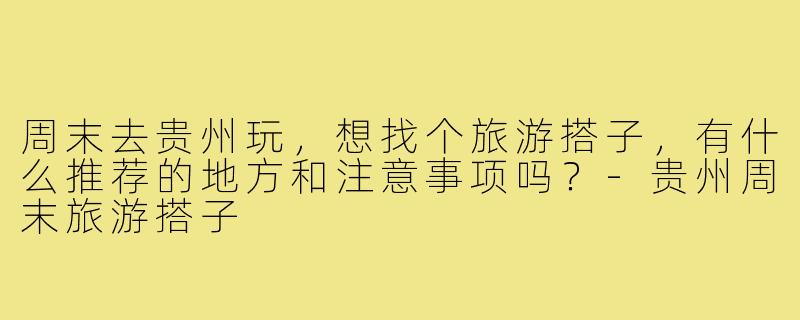 周末去贵州玩,想找个旅游搭子,有什么推荐的地方和注意事项吗?-贵州周末旅游搭子