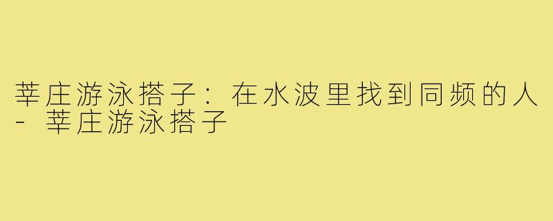 莘庄游泳搭子：在水波里找到同频的人-莘庄游泳搭子