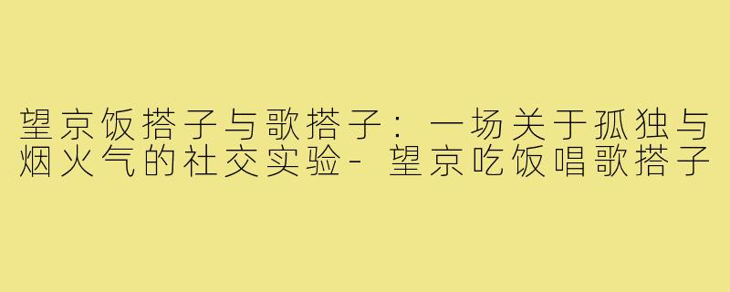 望京饭搭子与歌搭子：一场关于孤独与烟火气的社交实验-望京吃饭唱歌搭子