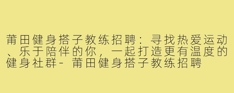 莆田健身搭子教练招聘:寻找热爱运动、乐于陪伴的你,一起打造更有温度的健身社群-莆田健身搭子教练招聘