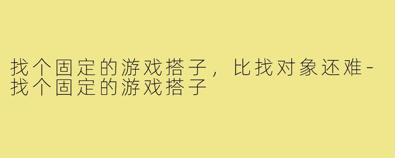 找个固定的游戏搭子,比找对象还难-找个固定的游戏搭子