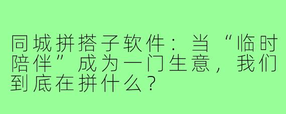 同城拼搭子软件：当“临时陪伴”成为一门生意，我们到底在拼什么？