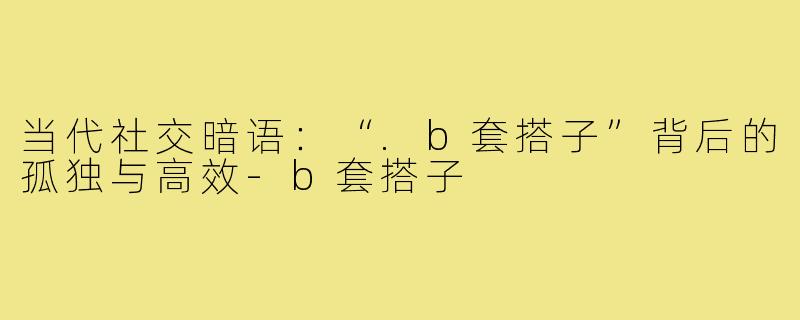 当代社交暗语：“.b套搭子”背后的孤独与高效-b套搭子