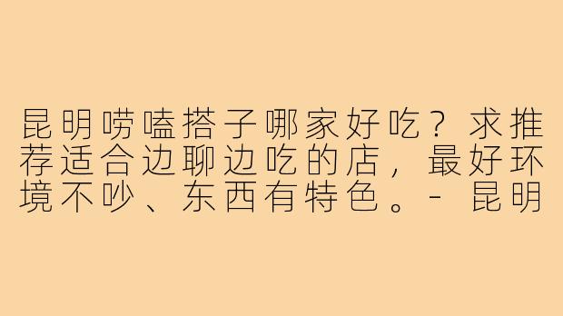 昆明唠嗑搭子哪家好吃？求推荐适合边聊边吃的店，最好环境不吵、东西有特色。-昆明唠嗑搭子哪家好吃