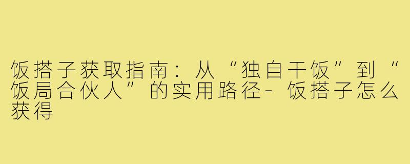 饭搭子获取指南：从“独自干饭”到“饭局合伙人”的实用路径-饭搭子怎么获得