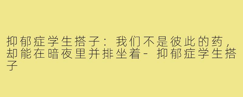 抑郁症学生搭子：我们不是彼此的药，却能在暗夜里并排坐着-抑郁症学生搭子