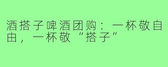 酒搭子啤酒团购:一杯敬自由,一杯敬“搭子”