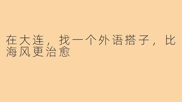在大连，找一个外语搭子，比海风更治愈