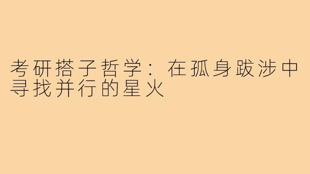 考研搭子哲学:在孤身跋涉中寻找并行的星火