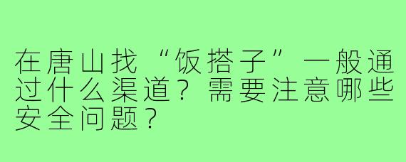 在唐山找“饭搭子”一般通过什么渠道？需要注意哪些安全问题？