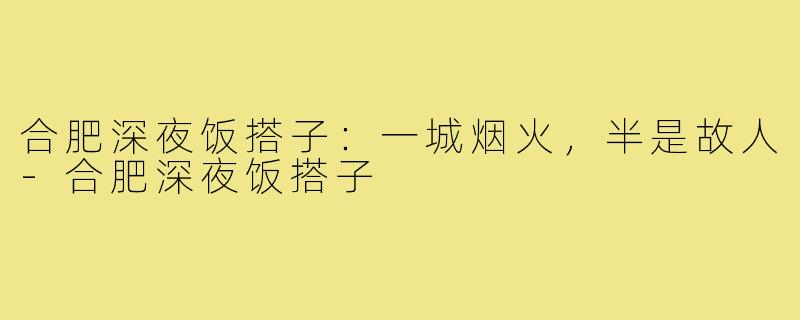 合肥深夜饭搭子：一城烟火，半是故人-合肥深夜饭搭子