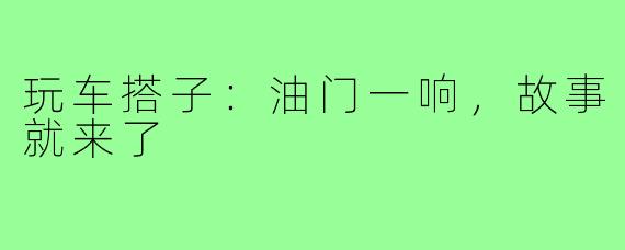 玩车搭子:油门一响,故事就来了