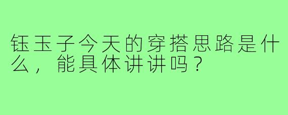 钰玉子今天的穿搭思路是什么,能具体讲讲吗?