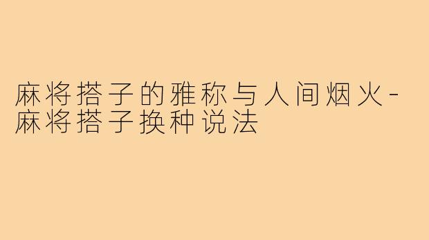 麻将搭子的雅称与人间烟火-麻将搭子换种说法