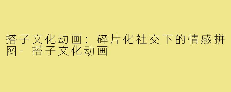 搭子文化动画：碎片化社交下的情感拼图-搭子文化动画