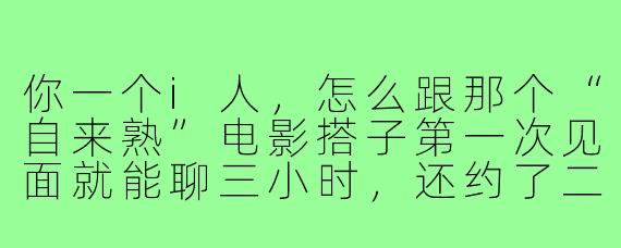你一个i人,怎么跟那个“自来熟”电影搭子第一次见面就能聊三小时,还约了二刷?