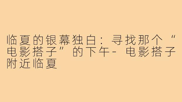 临夏的银幕独白：寻找那个“电影搭子”的下午-电影搭子附近临夏