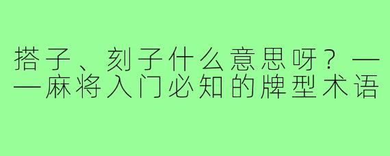 搭子、刻子什么意思呀?——麻将入门必知的牌型术语