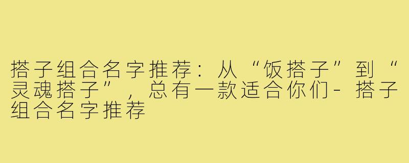 搭子组合名字推荐：从“饭搭子”到“灵魂搭子”，总有一款适合你们-搭子组合名字推荐